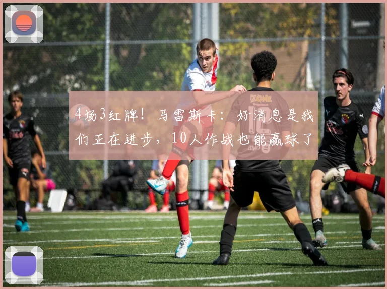4场3红牌！马雷斯卡：好消息是我们正在进步，10人作战也能赢球了