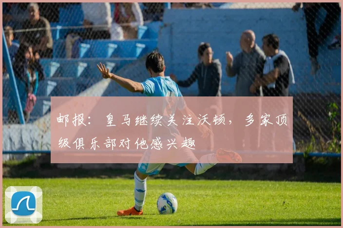 邮报：皇马继续关注沃顿，多家顶级俱乐部对他感兴趣